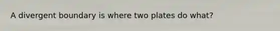A divergent boundary is where two plates do what?