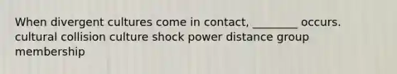 When divergent cultures come in contact, ________ occurs. cultural collision culture shock power distance group membership