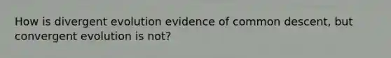 How is divergent evolution evidence of common descent, but convergent evolution is not?