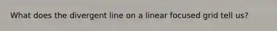 What does the divergent line on a linear focused grid tell us?