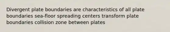 Divergent plate boundaries are characteristics of all plate boundaries sea-floor spreading centers transform plate boundaries collision zone between plates