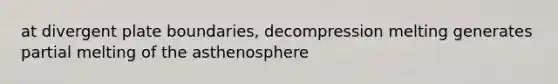 at divergent plate boundaries, decompression melting generates partial melting of the asthenosphere