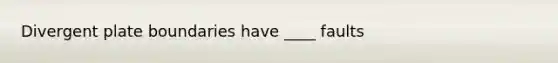 Divergent plate boundaries have ____ faults