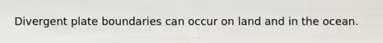 Divergent plate boundaries can occur on land and in the ocean.
