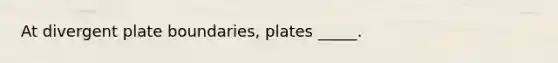 At divergent plate boundaries, plates _____.