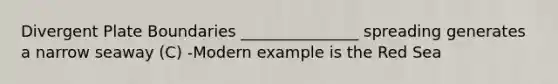 Divergent Plate Boundaries _______________ spreading generates a narrow seaway (C) -Modern example is the Red Sea