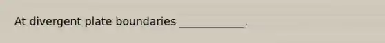 At divergent plate boundaries ____________.