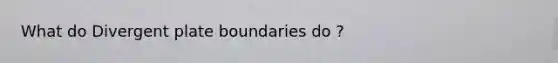 What do Divergent plate boundaries do ?