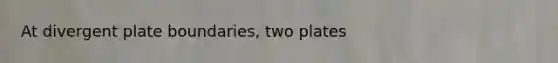 At divergent plate boundaries, two plates