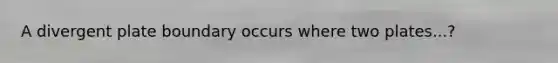 A divergent plate boundary occurs where two plates...?