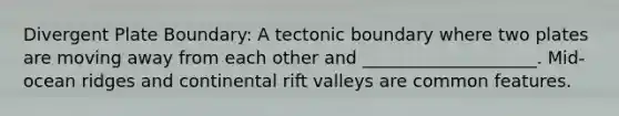 Divergent Plate Boundary: A tectonic boundary where two plates are moving away from each other and ____________________. Mid-ocean ridges and continental rift valleys are common features.