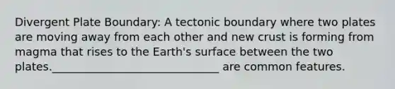 Divergent Plate Boundary: A tectonic boundary where two plates are moving away from each other and new crust is forming from magma that rises to the Earth's surface between the two plates.______________________________ are common features.