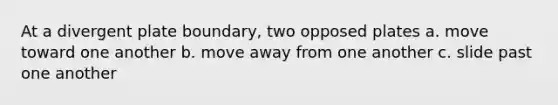 At a divergent plate boundary, two opposed plates a. move toward one another b. move away from one another c. slide past one another