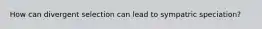 How can divergent selection can lead to sympatric speciation?