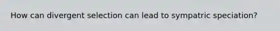 How can divergent selection can lead to sympatric speciation?