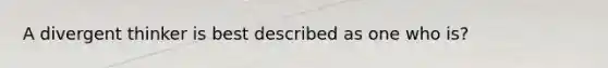 A divergent thinker is best described as one who is?