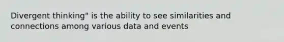 Divergent thinking" is the ability to see similarities and connections among various data and events