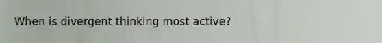 When is divergent thinking most active?