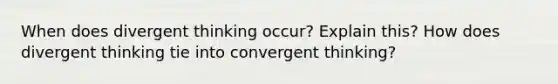 When does divergent thinking occur? Explain this? How does divergent thinking tie into convergent thinking?