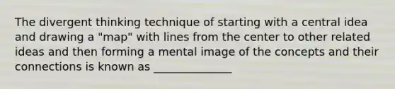 The divergent thinking technique of starting with a central idea and drawing a "map" with lines from the center to other related ideas and then forming a mental image of the concepts and their connections is known as ______________