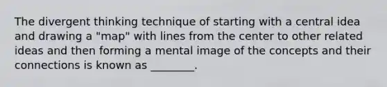 The divergent thinking technique of starting with a central idea and drawing a "map" with lines from the center to other related ideas and then forming a mental image of the concepts and their connections is known as ________.