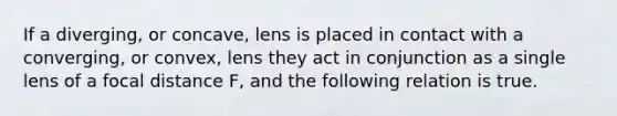 If a diverging, or concave, lens is placed in contact with a converging, or convex, lens they act in conjunction as a single lens of a focal distance F, and the following relation is true.