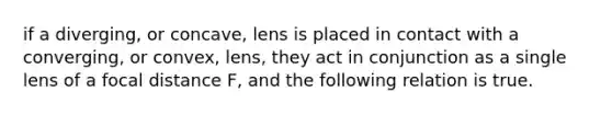 if a diverging, or concave, lens is placed in contact with a converging, or convex, lens, they act in conjunction as a single lens of a focal distance F, and the following relation is true.