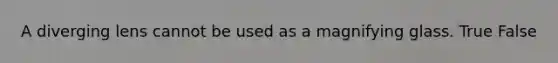 A diverging lens cannot be used as a magnifying glass. True False