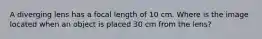 A diverging lens has a focal length of 10 cm. Where is the image located when an object is placed 30 cm from the lens?