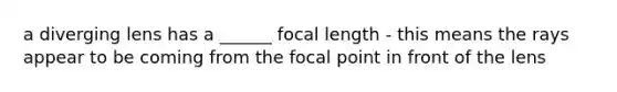 a diverging lens has a ______ focal length - this means the rays appear to be coming from the focal point in front of the lens