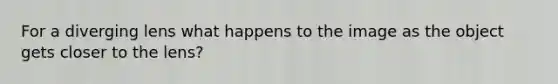 For a diverging lens what happens to the image as the object gets closer to the lens?