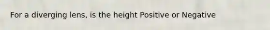 For a diverging lens, is the height Positive or Negative