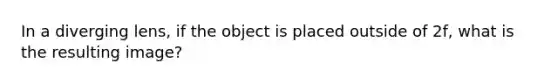 In a diverging lens, if the object is placed outside of 2f, what is the resulting image?