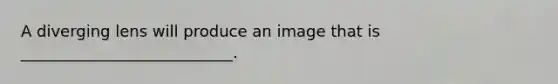 A diverging lens will produce an image that is ___________________________.