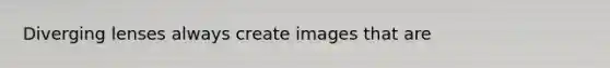 Diverging lenses always create images that are