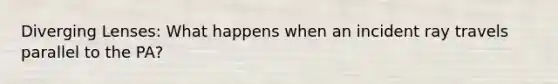 Diverging Lenses: What happens when an incident ray travels parallel to the PA?