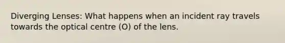 Diverging Lenses: What happens when an incident ray travels towards the optical centre (O) of the lens.