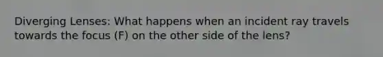 Diverging Lenses: What happens when an incident ray travels towards the focus (F) on the other side of the lens?