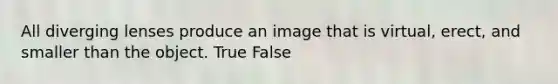 All diverging lenses produce an image that is virtual, erect, and smaller than the object. True False