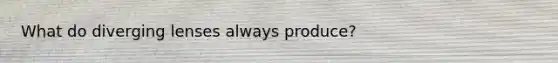 What do diverging lenses always produce?