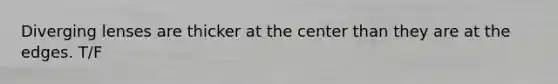 Diverging lenses are thicker at the center than they are at the edges. T/F