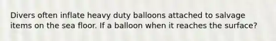 Divers often inflate heavy duty balloons attached to salvage items on the sea floor. If a balloon when it reaches the surface?