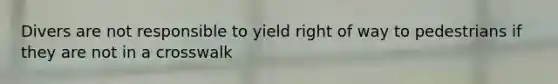 Divers are not responsible to yield right of way to pedestrians if they are not in a crosswalk