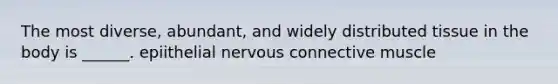 The most diverse, abundant, and widely distributed tissue in the body is ______. epiithelial nervous connective muscle