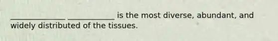 ______________ ____________ is the most diverse, abundant, and widely distributed of the tissues.