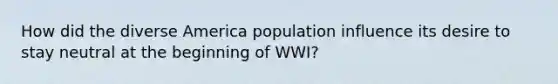 How did the diverse America population influence its desire to stay neutral at the beginning of WWI?