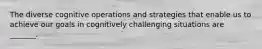 The diverse cognitive operations and strategies that enable us to achieve our goals in cognitively challenging situations are _______.