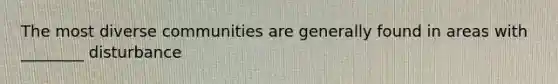 The most diverse communities are generally found in areas with ________ disturbance