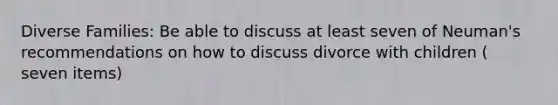 Diverse Families: Be able to discuss at least seven of Neuman's recommendations on how to discuss divorce with children ( seven items)