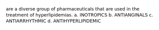 are a diverse group of pharmaceuticals that are used in the treatment of hyperlipidemias. a. INOTROPICS b. ANTIANGINALS c. ANTIARRHYTHMIC d. ANTIHYPERLIPIDEMIC